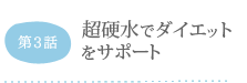 第3話 超硬水でダイエットをサポート