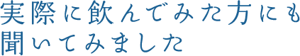 実際に飲んでみた方にも聞いてみました