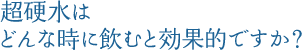 超硬水はどんな時に飲むと効果的ですか？