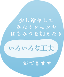 少し冷やしてみたりレモンやはちみつを加えたりいろいろな工夫ができます