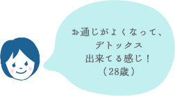 お通じがよくなって、デトックス出来てる感じ！（28歳）