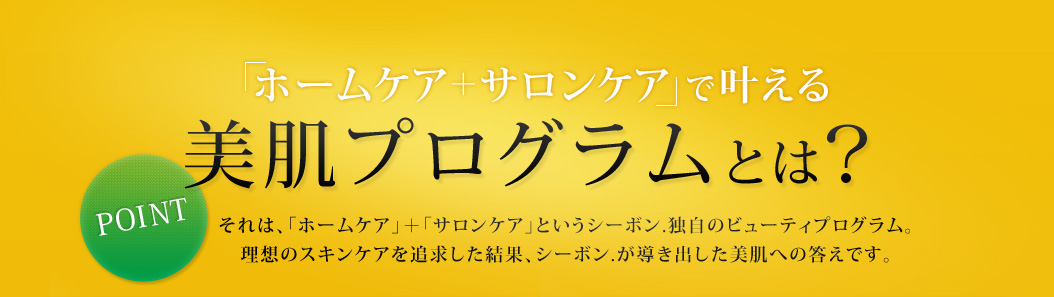 �u�z�[���P�A�{�T�����P�A�v�Ŋ����� �����v���O�����Ƃ́H POINT ����́A�u�z�[���P�A�v�{�u�T�����P�A�v�Ƃ����V�[�{��.�Ǝ��̃r���[�e�B�v���O�����B ���z�̃X�L���P�A��ǋ��������ʁA�V�[�{��.�������o���������ւ̓����ł��B